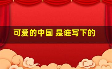 可爱的中国 是谁写下的